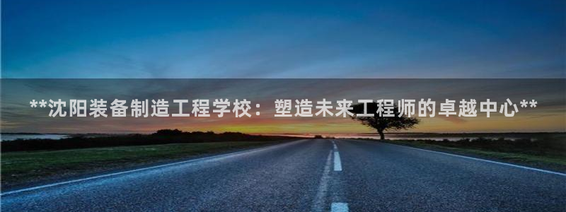 彩神V8有限公司：**沈阳装备制造工程学校：塑造未来工程师的