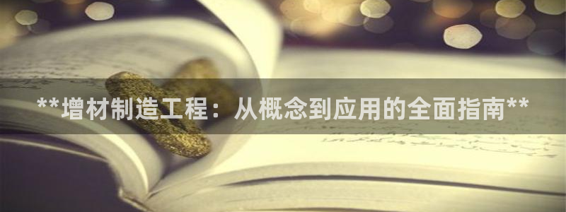 彩神v彩搜狗：**增材制造工程：从概念到应用的全面指南**