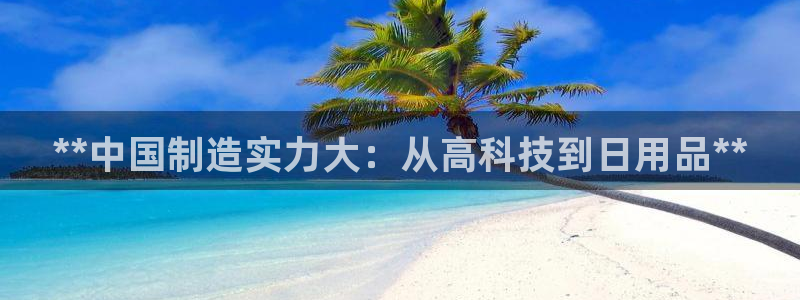 彩神这个平台是真的吗：**中国制造实力大：从高科技到日用品**