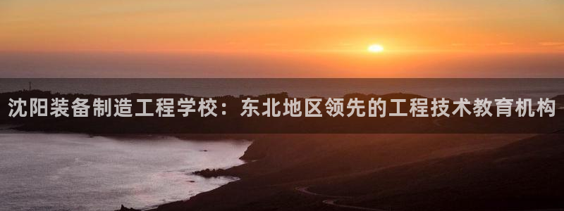 彩神平台之间是什么关系：沈阳装备制造工程学校：东北地区领先的工程技术教育机构