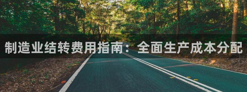 彩神争霸平台：制造业结转费用指南：全面生产成本分配