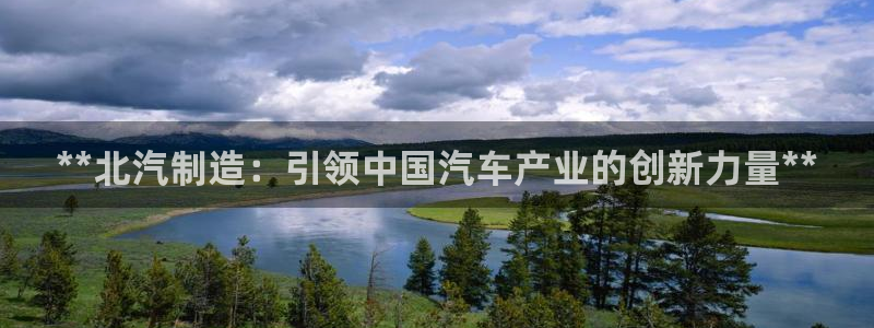 彩神大发cp：**北汽制造：引领中国汽车产业的创新力量**