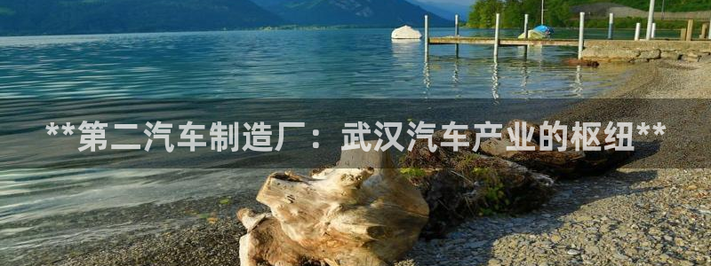彩神大发三期计划网站：**第二汽车制造厂：武汉汽车产业的枢纽**