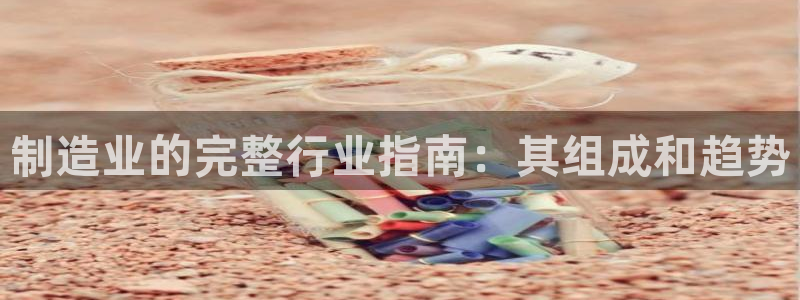 彩神大发黑平台：制造业的完整行业指南：其组成和趋势