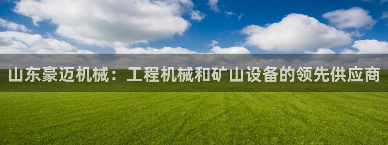 彩神V8平台：山东豪迈机械：工程机械和矿山设备的领先供应商