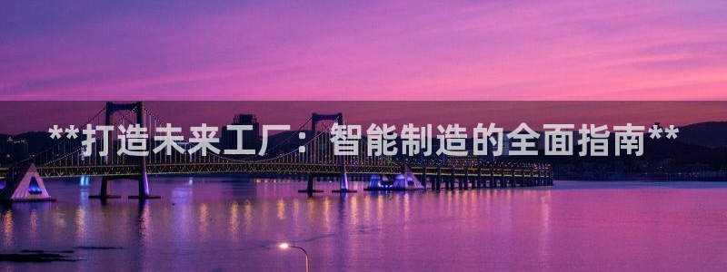 彩神8官网合法吗：**打造未来工厂：智能制造的全面指南**