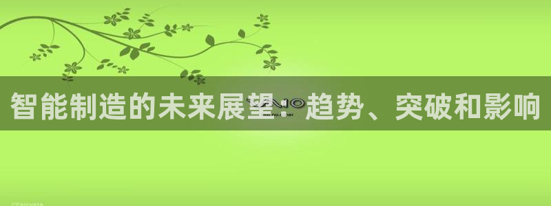 新版彩神v8登录：智能制造的未来展望：趋势、突破和影响