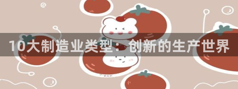 彩神vlll官方网：10大制造业类型：创新的生产世界