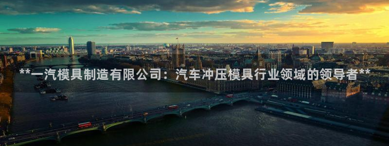 彩神平台注册登录：**一汽模具制造有限公司：汽车冲压模具行业