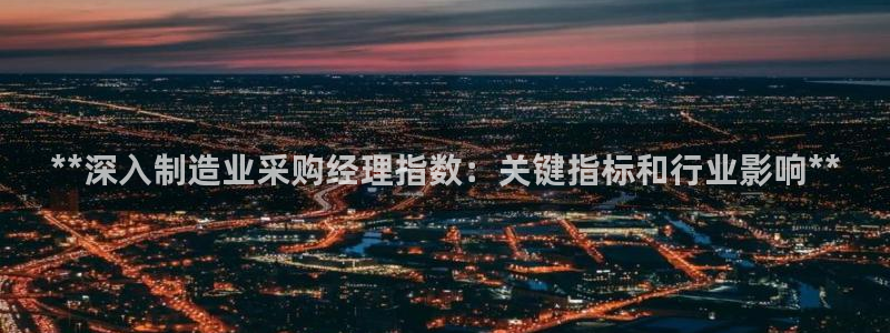 彩神购彩-购彩大厅入口500：**深入制造业采购经理指数：关