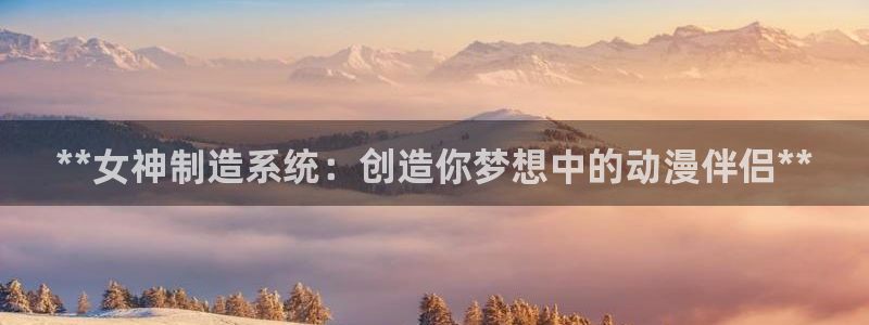 在彩神网输了六万多怎么拿回来：**女神制造系统：创造你梦想中的动漫伴侣**