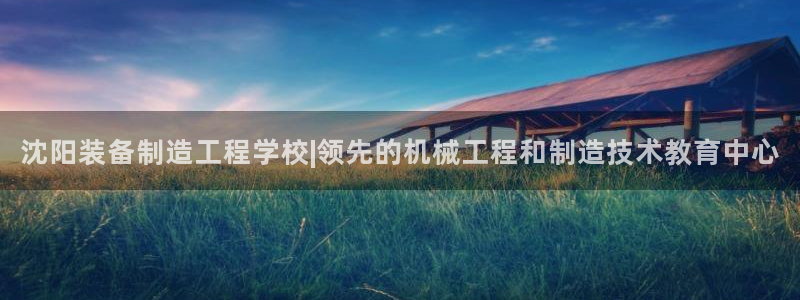 彩神争霸平台：沈阳装备制造工程学校|领先的机械工程和制造技术教育中心