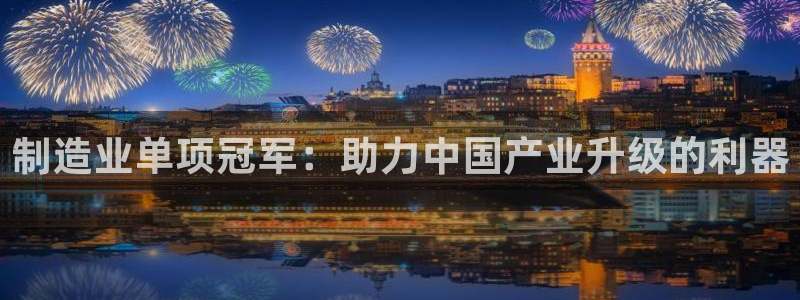 彩神v8有多久了?靠谱吗：制造业单项冠军：助力中国产业升级的