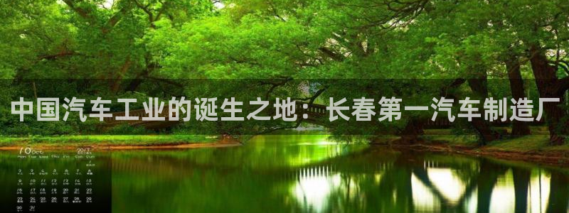 彩神vip购彩大厅下载：中国汽车工业的诞生之地：长春第一汽车制造厂