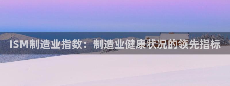 彩神x平台靠什么盈利：ISM制造业指数：制造业健康状况的领先指标