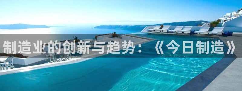彩神赢钱了吗：制造业的创新与趋势：《今日制造》