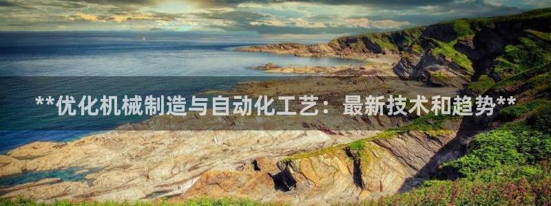彩神系列平台：**优化机械制造与自动化工艺：最新技术和趋势*