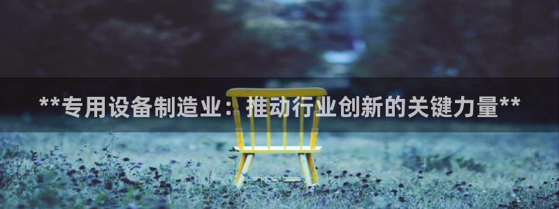 彩神v8是真的挣钱吗知乎：**专用设备制造业：推动行业创新的关键力量**