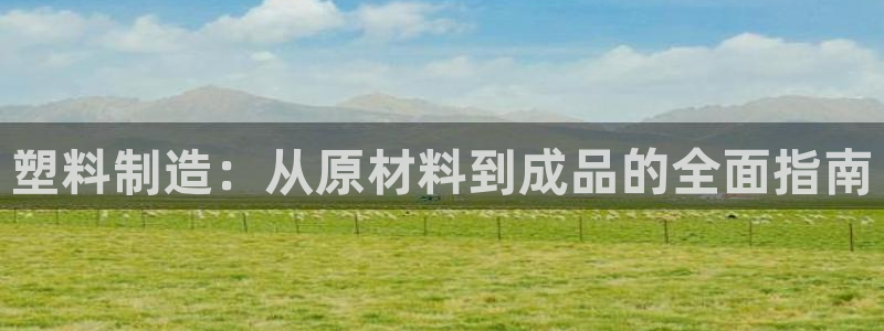 彩神Vll：塑料制造：从原材料到成品的全面指南