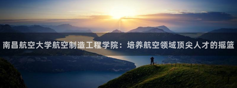 彩神vll购彩大厅：南昌航空大学航空制造工程学院：培养航空领域顶尖人才的摇篮