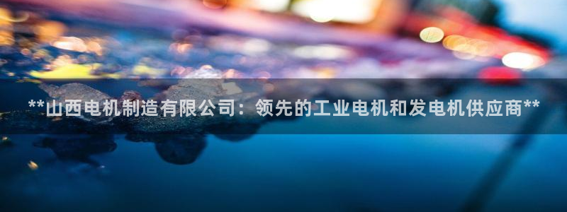 彩神V集团公司：**山西电机制造有限公司：领先的工业电机和发电机供应商**