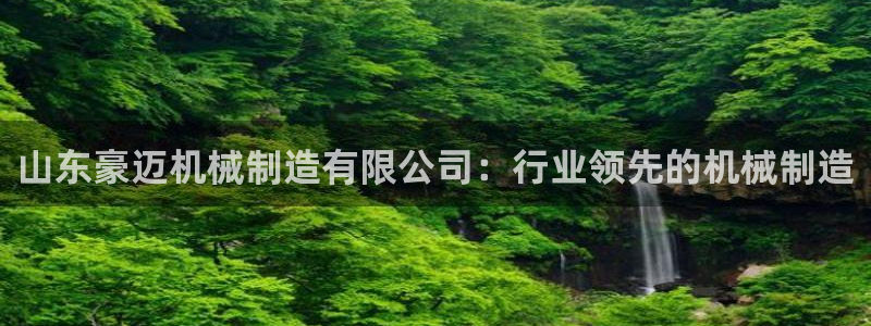 彩神v8有多久了?靠谱吗：山东豪迈机械制造有限公司：行业领先的机械制造