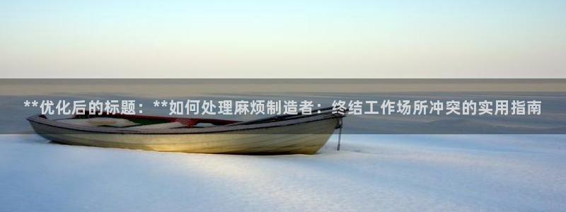 彩神vii购彩l心：**优化后的标题：**如何处理麻烦制造者