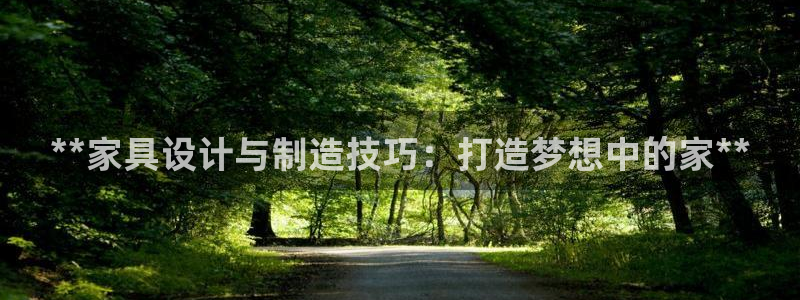 彩神ix官网是哪个公司的：**家具设计与制造技巧：打造梦想中的家**