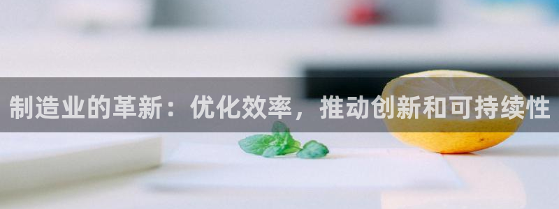 彩神平台能提现吗：制造业的革新：优化效率，推动创新和可持续性
