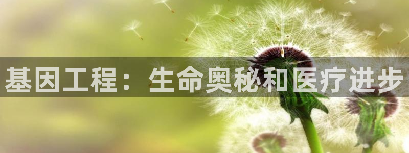彩神争霸官方登录：基因工程：生命奥秘和医疗进步