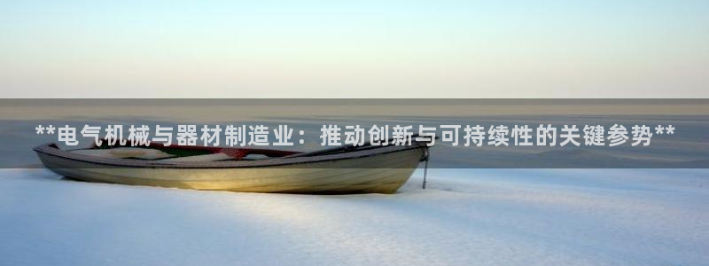 新版彩神v8登录不了：**电气机械与器材制造业：推动创新与可持续性的关键参势**