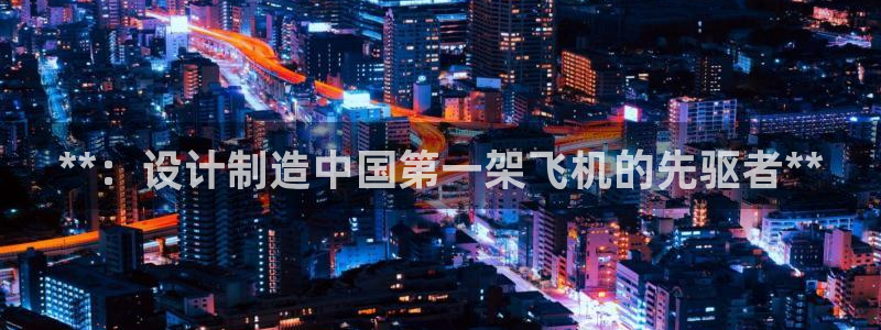 彩神8软件下载：**：设计制造中国第一架飞机的先驱者**