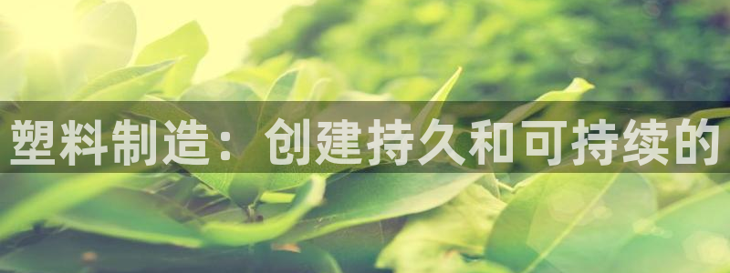 彩神是正规平台吗是真的吗：塑料制造：创建持久和可持续的