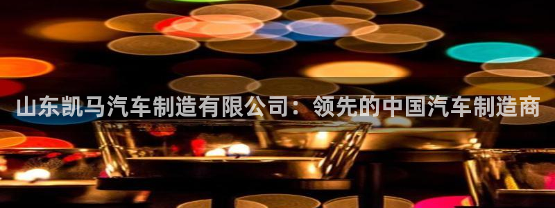 彩神赢钱了吗是真的吗：山东凯马汽车制造有限公司：领先的中国汽车制造商