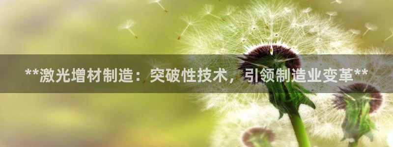 彩神是正规平台吗安全吗：**激光增材制造：突破性技术，引领制造业变革**