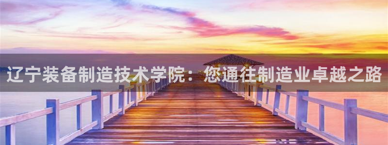 彩神ii官方网：辽宁装备制造技术学院：您通往制造业卓越之路