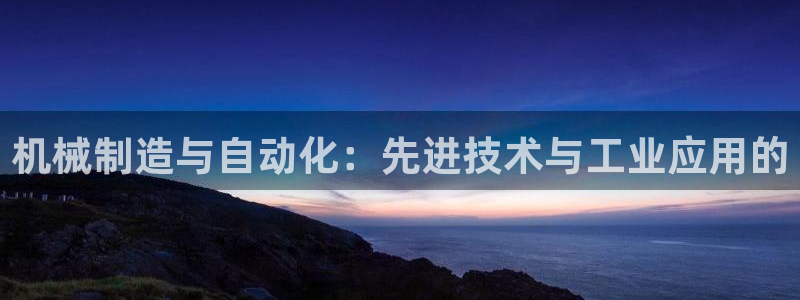 彩神购彩-购彩大厅入口老版：机械制造与自动化：先进技术与工业应用的