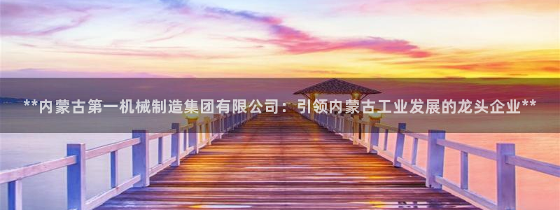 彩神8彩平台：**内蒙古第一机械制造集团有限公司：引领内蒙古工业发展的龙头企业**