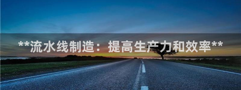 彩神vll首页环球：**流水线制造：提高生产力和效率**