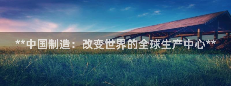下载彩神v8：**中国制造：改变世界的全球生产中心**