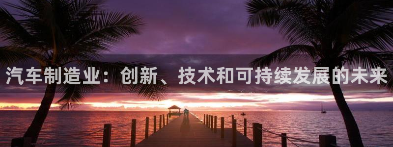 彩神广告有限公司：汽车制造业：创新、技术和可持续发展的未来