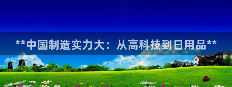彩神大发cp：**中国制造实力大：从高科技到日用品**