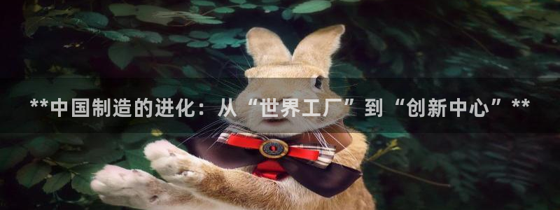 彩神旗下有哪些平台可以看：**中国制造的进化：从“世界工厂”到“创新中心”**