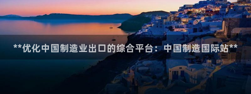 彩神系列平台：**优化中国制造业出口的综合平台：中国制造国际站**