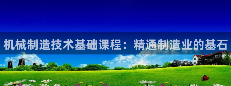 彩神V集团有限公司：机械制造技术基础课程：精通制造业的基石