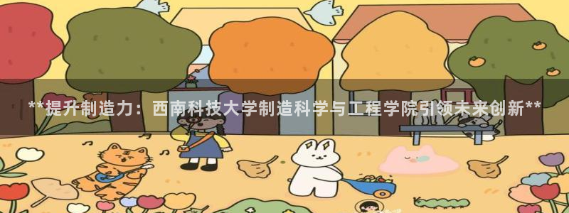 彩神赢钱了吗是真的吗：**提升制造力：西南科技大学制造科学与工程学院引领未来创新**