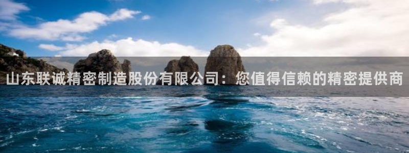 彩神ix是真的吗：山东联诚精密制造股份有限公司：您值得信赖的
