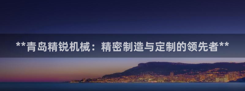 彩神v8手机客户端在哪：**青岛精锐机械：精密制造与定制的领