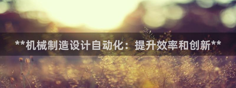彩神v违法么：**机械制造设计自动化：提升效率和创新**