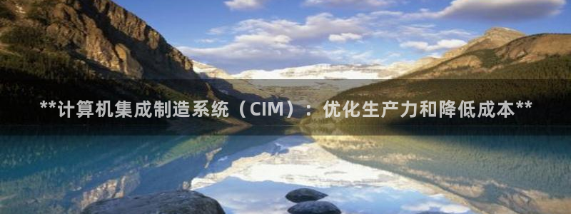 彩神大发三期计划网站：**计算机集成制造系统（CIM）：优化生产力和降低成本**